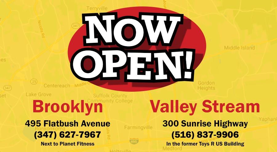 Now Open: Brooklyn 495 Flatbush Avenue ● Brooklyn, NY 11225 / Valley Stream 300 Sunrise Highway ● Valley Stream, NY 11581
